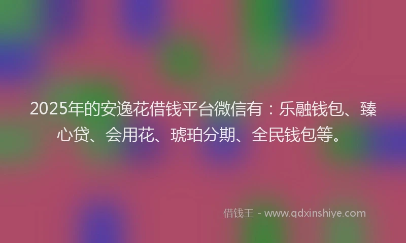 2025年的安逸花借钱平台微信有：乐融钱包、臻心贷、会用花、琥珀分期、全民钱包等。