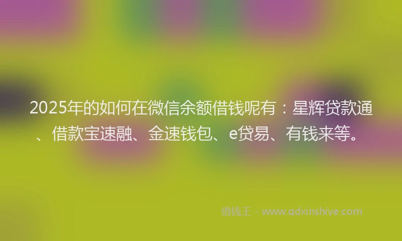 2025年的如何在微信余额借钱呢有：星辉贷款通、借款宝速融、金速钱包、e贷易、有钱来等。