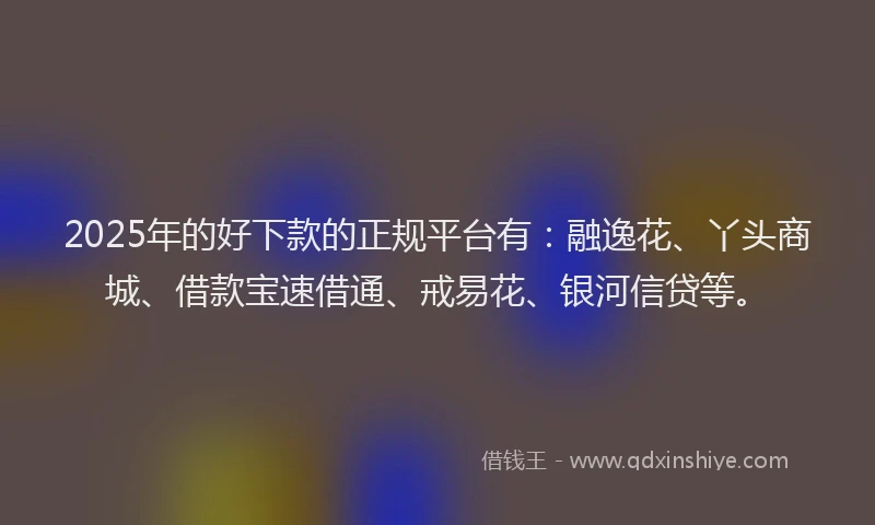 2025年的好下款的正规平台有：融逸花、丫头商城、借款宝速借通、戒易花、银河信贷等。