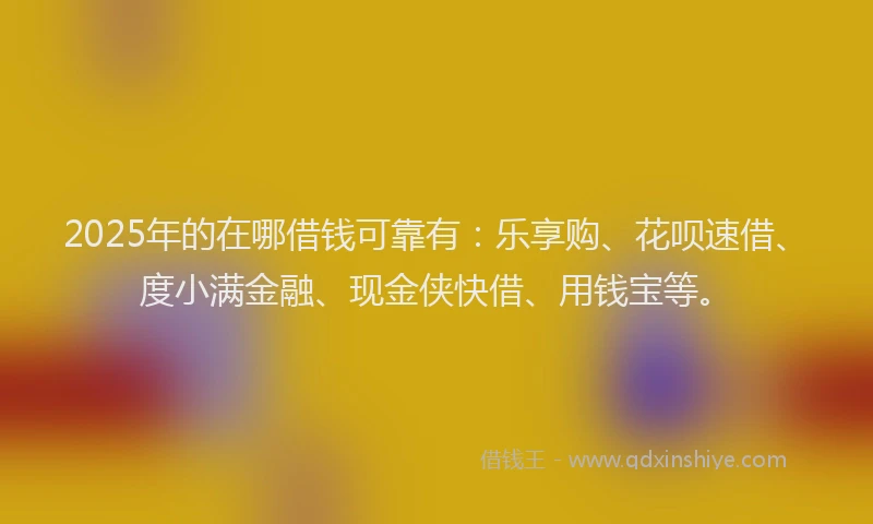 2025年的在哪借钱可靠有：乐享购、花呗速借、度小满金融、现金侠快借、用钱宝等。