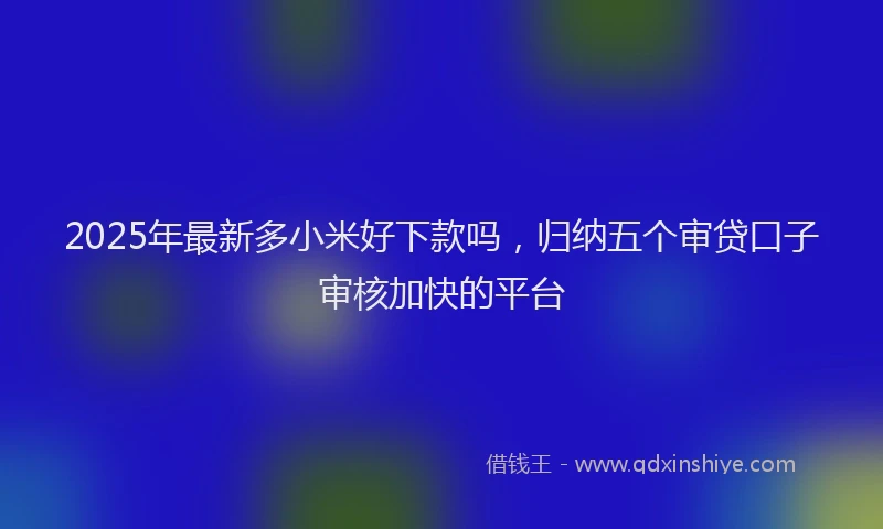 2025年最新多小米好下款吗，归纳五个审贷口子审核加快的平台