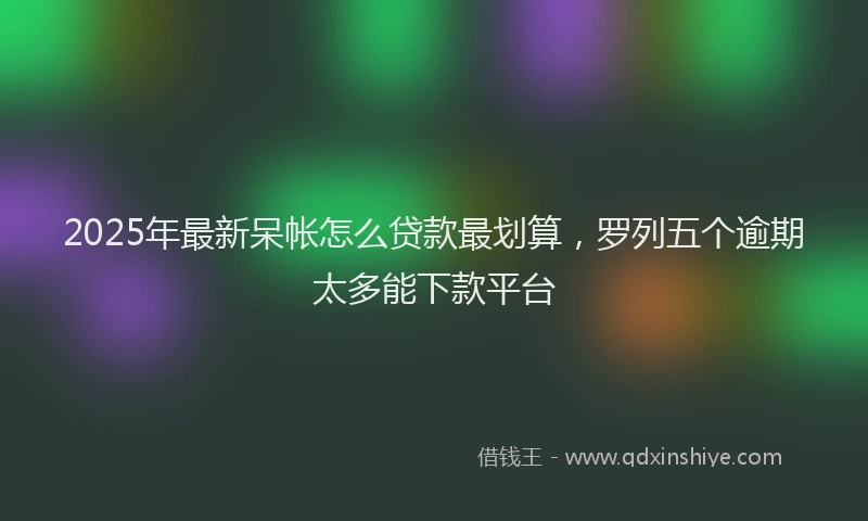 2025年最新呆帐怎么贷款最划算，罗列五个逾期太多能下款平台