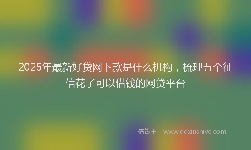 2025年最新好贷网下款是什么机构，梳理五个征信花了可以借钱的网贷平台