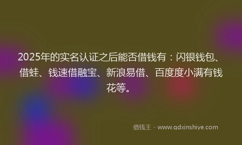 2025年的实名认证之后能否借钱有：闪银钱包、借蛙、钱速借融宝、新浪易借、百度度小满有钱花等。