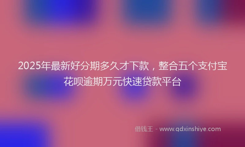 2025年最新好分期多久才下款，整合五个支付宝花呗逾期万元快速贷款平台