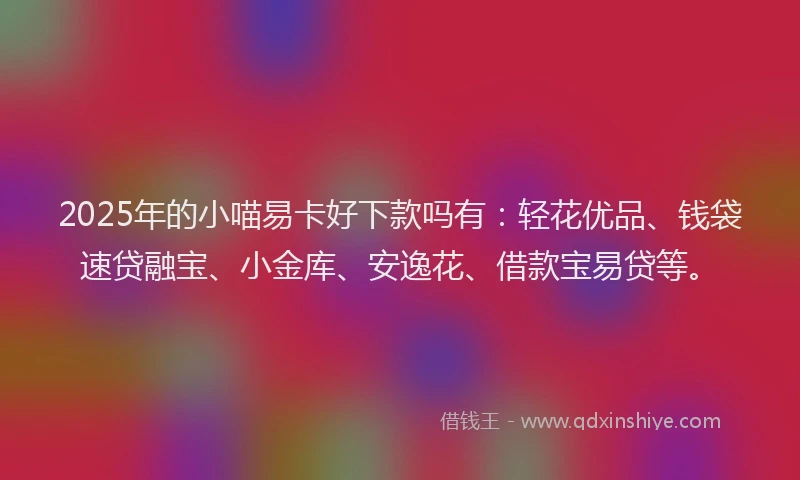 2025年的小喵易卡好下款吗有：轻花优品、钱袋速贷融宝、小金库、安逸花、借款宝易贷等。