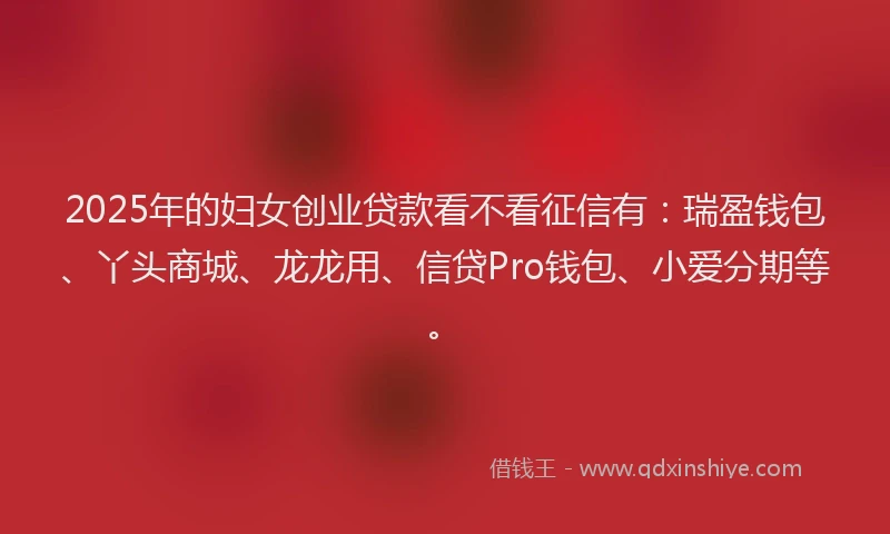 2025年的妇女创业贷款看不看征信有：瑞盈钱包、丫头商城、龙龙用、信贷Pro钱包、小爱分期等。