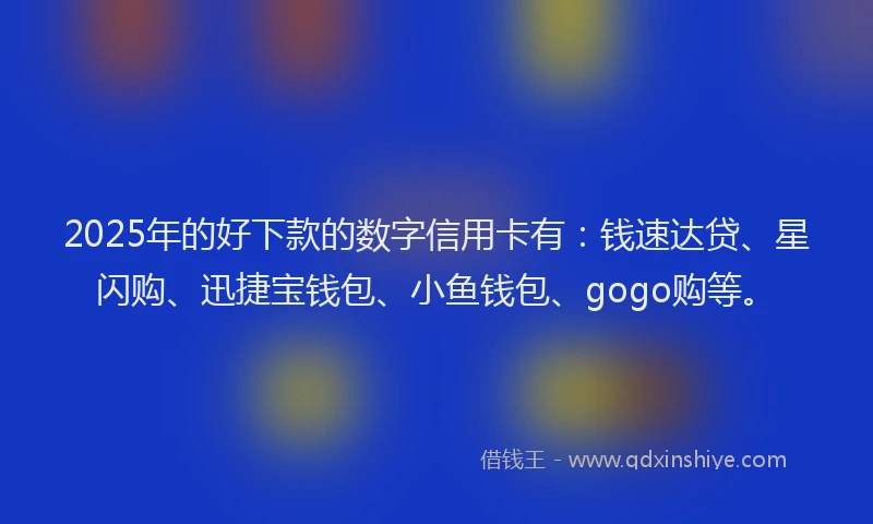 2025年的好下款的数字信用卡有：钱速达贷、星闪购、迅捷宝钱包、小鱼钱包、gogo购等。