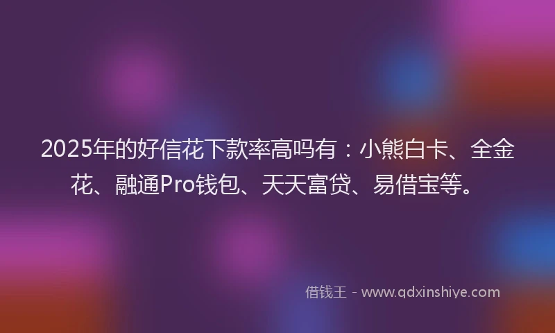 2025年的好信花下款率高吗有：小熊白卡、全金花、融通Pro钱包、天天富贷、易借宝等。