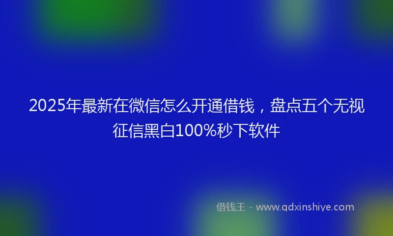 2025年最新在微信怎么开通借钱，盘点五个无视征信黑白100%秒下软件
