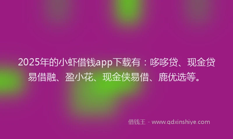 2025年的小虾借钱app下载有：哆哆贷、现金贷易借融、盈小花、现金侠易借、鹿优选等。