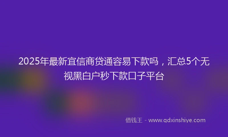 2025年最新宜信商贷通容易下款吗，汇总5个无视黑白户秒下款口子平台