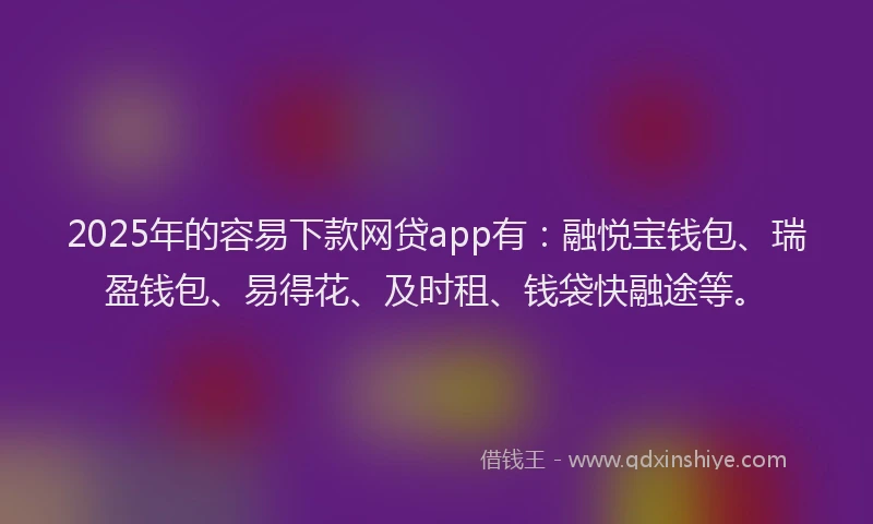 2025年的容易下款网贷app有：融悦宝钱包、瑞盈钱包、易得花、及时租、钱袋快融途等。