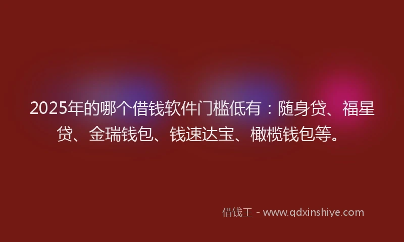 2025年的哪个借钱软件门槛低有：随身贷、福星贷、金瑞钱包、钱速达宝、橄榄钱包等。