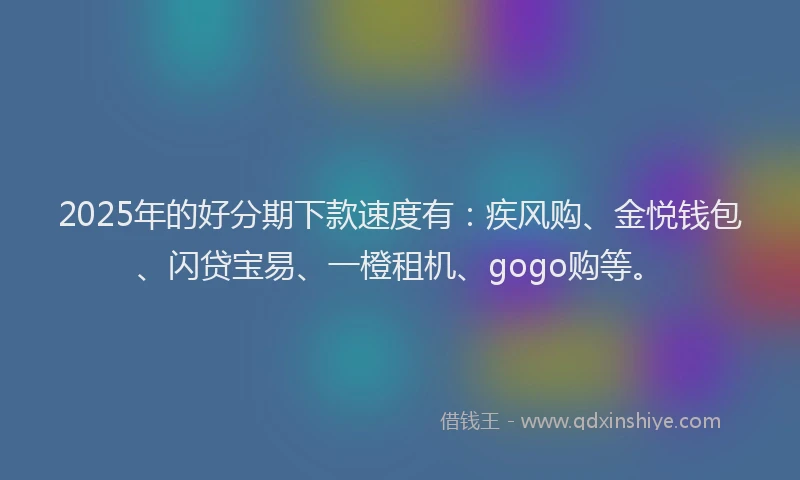 2025年的好分期下款速度有：疾风购、金悦钱包、闪贷宝易、一橙租机、gogo购等。