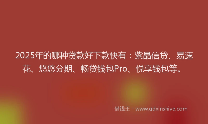 2025年的哪种贷款好下款快有：紫晶信贷、易速花、悠悠分期、畅贷钱包Pro、悦享钱包等。