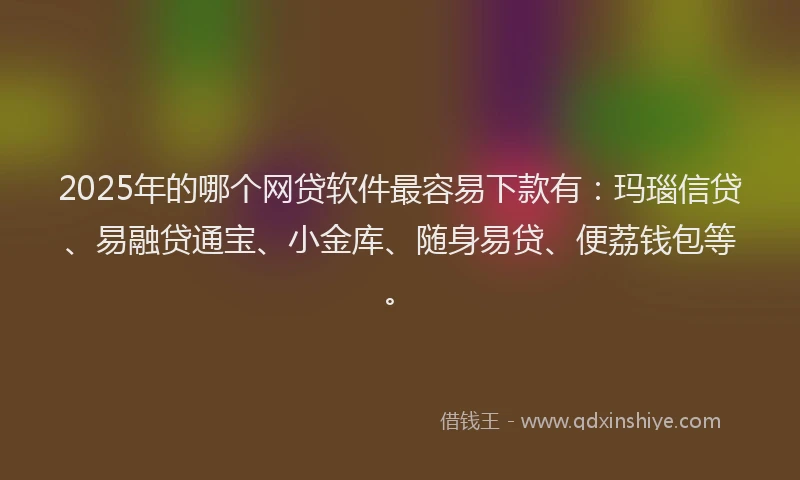 2025年的哪个网贷软件最容易下款有：玛瑙信贷、易融贷通宝、小金库、随身易贷、便荔钱包等。