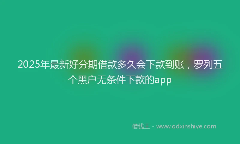 2025年最新好分期借款多久会下款到账，罗列五个黑户无条件下款的app