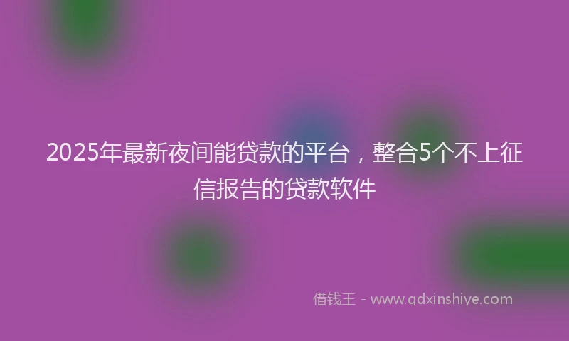 2025年最新夜间能贷款的平台，整合5个不上征信报告的贷款软件