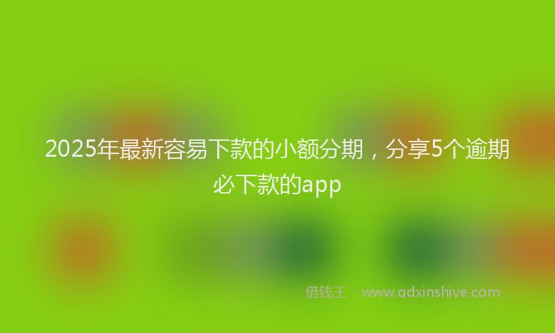 2025年最新容易下款的小额分期，分享5个逾期必下款的app