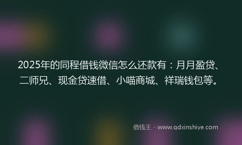 2025年的同程借钱微信怎么还款有：月月盈贷、二师兄、现金贷速借、小喵商城、祥瑞钱包等。