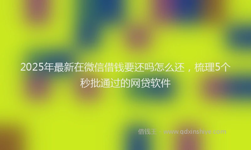 2025年最新在微信借钱要还吗怎么还，梳理5个秒批通过的网贷软件