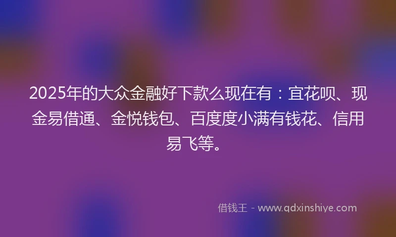 2025年的大众金融好下款么现在有：宜花呗、现金易借通、金悦钱包、百度度小满有钱花、信用易飞等。