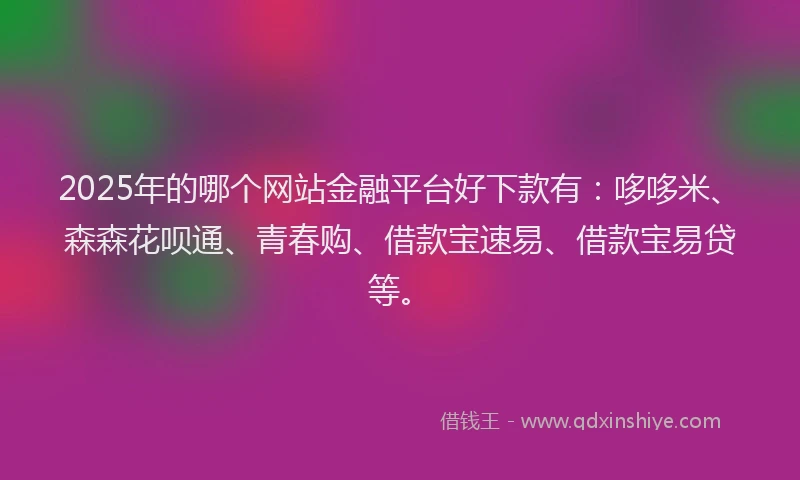 2025年的哪个网站金融平台好下款有：哆哆米、森森花呗通、青春购、借款宝速易、借款宝易贷等。