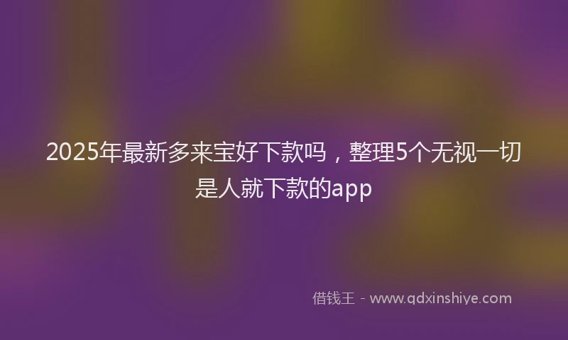 2025年最新多来宝好下款吗，整理5个无视一切是人就下款的app