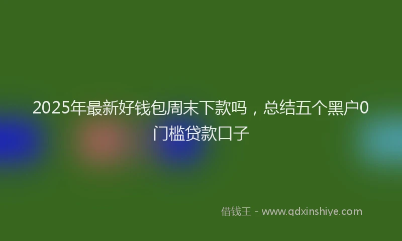 2025年最新好钱包周末下款吗，总结五个黑户0门槛贷款口子