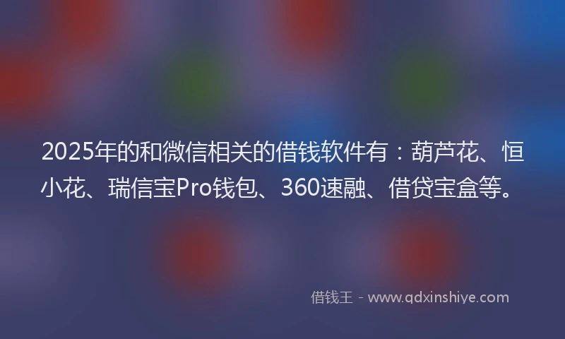 2025年的和微信相关的借钱软件有：葫芦花、恒小花、瑞信宝Pro钱包、360速融、借贷宝盒等。