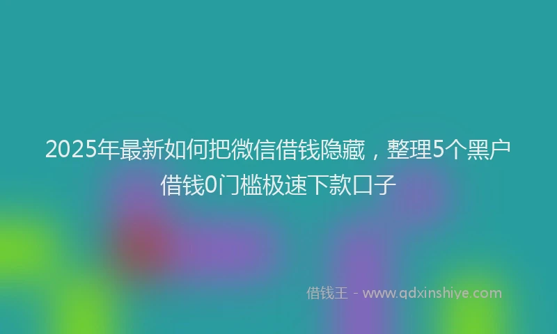 2025年最新如何把微信借钱隐藏，整理5个黑户借钱0门槛极速下款口子
