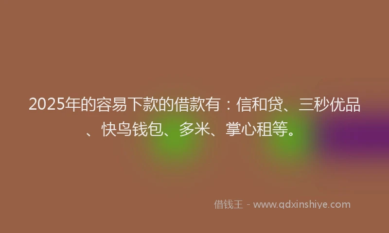 2025年的容易下款的借款有：信和贷、三秒优品、快鸟钱包、多米、掌心租等。