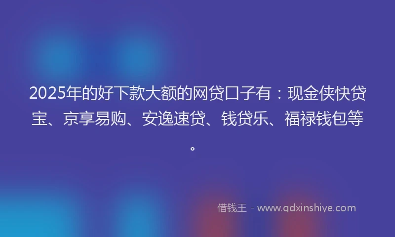 2025年的好下款大额的网贷口子有：现金侠快贷宝、京享易购、安逸速贷、钱贷乐、福禄钱包等。