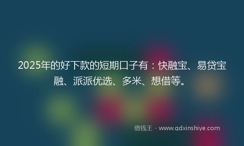 2025年的好下款的短期口子有：快融宝、易贷宝融、派派优选、多米、想借等。
