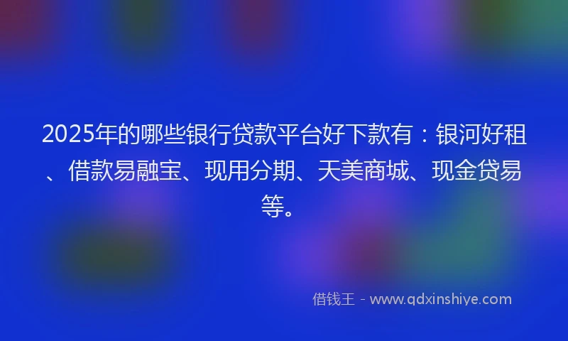 2025年的哪些银行贷款平台好下款有：银河好租、借款易融宝、现用分期、天美商城、现金贷易等。