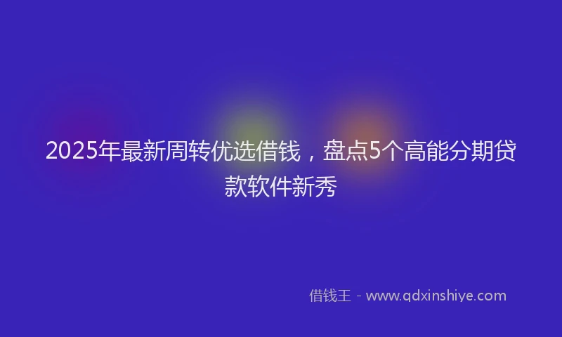2025年最新周转优选借钱，盘点5个高能分期贷款软件新秀