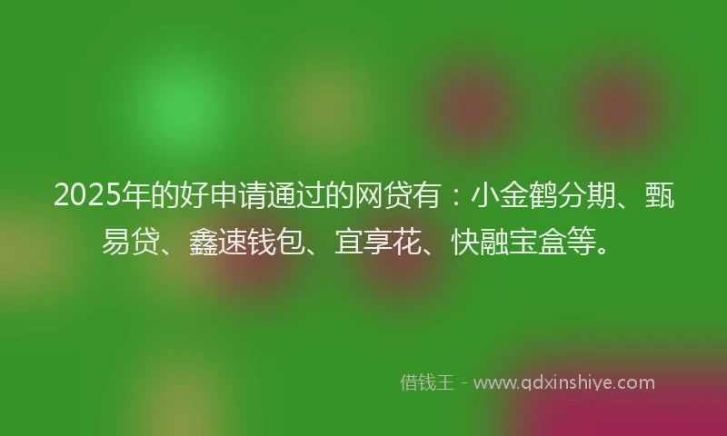 2025年的好申请通过的网贷有：小金鹤分期、甄易贷、鑫速钱包、宜享花、快融宝盒等。