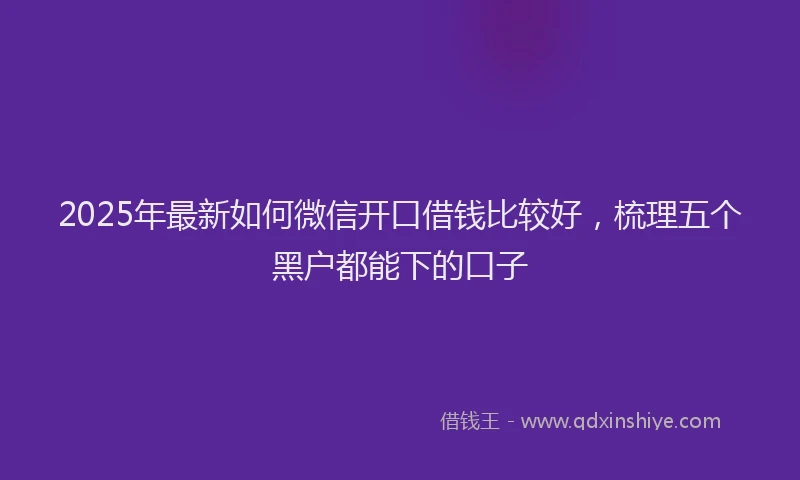 2025年最新如何微信开口借钱比较好，梳理五个黑户都能下的口子