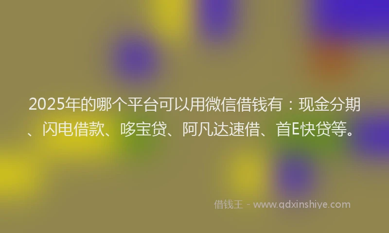 2025年的哪个平台可以用微信借钱有：现金分期、闪电借款、哆宝贷、阿凡达速借、首E快贷等。
