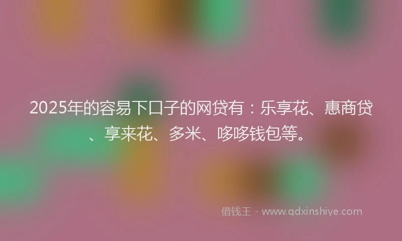 2025年的容易下口子的网贷有：乐享花、惠商贷、享来花、多米、哆哆钱包等。