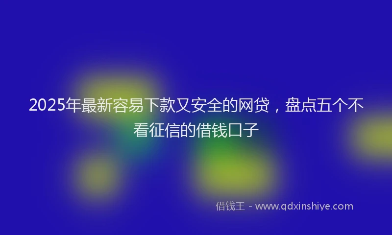 2025年最新容易下款又安全的网贷，盘点五个不看征信的借钱口子