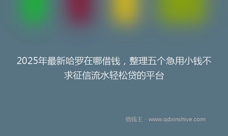 2025年最新哈罗在哪借钱，整理五个急用小钱不求征信流水轻松贷的平台