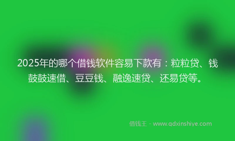 2025年的哪个借钱软件容易下款有：粒粒贷、钱鼓鼓速借、豆豆钱、融逸速贷、还易贷等。