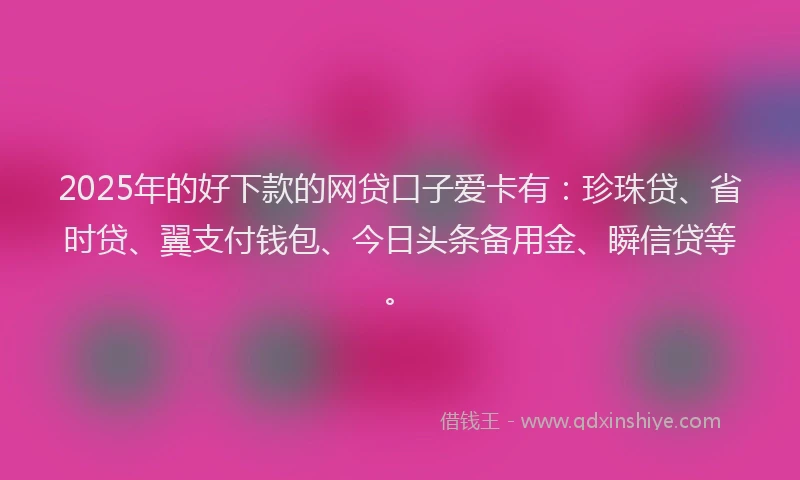 2025年的好下款的网贷口子爱卡有：珍珠贷、省时贷、翼支付钱包、今日头条备用金、瞬信贷等。