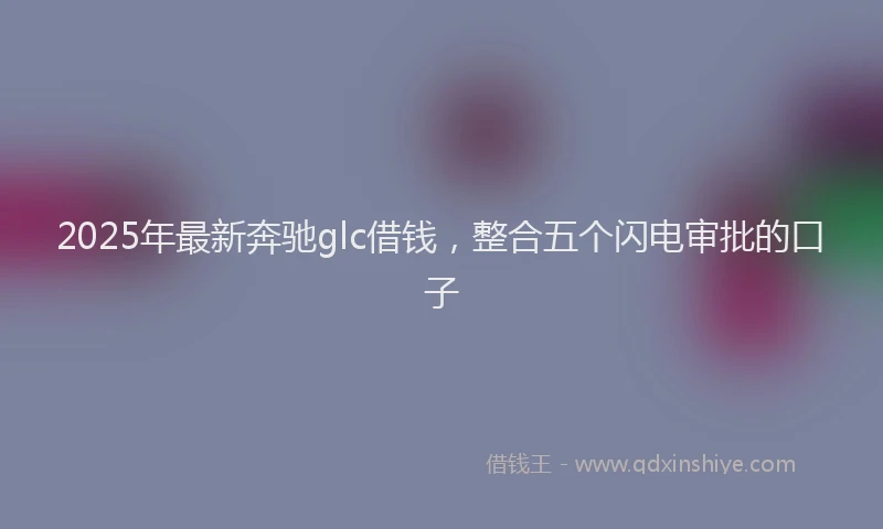 2025年最新奔驰glc借钱，整合五个闪电审批的口子