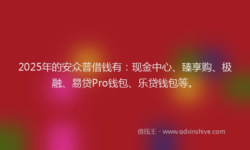 2025年的安众普借钱有：现金中心、臻享购、极融、易贷Pro钱包、乐贷钱包等。