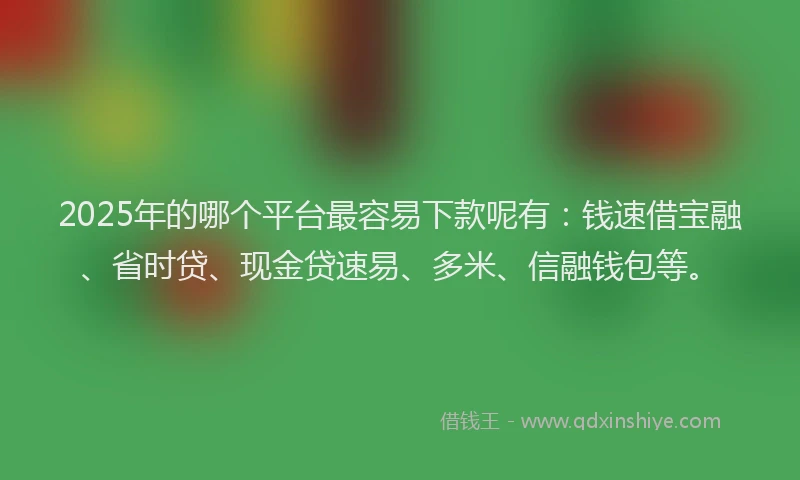 2025年的哪个平台最容易下款呢有：钱速借宝融、省时贷、现金贷速易、多米、信融钱包等。