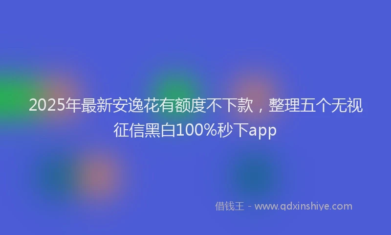 2025年最新安逸花有额度不下款，整理五个无视征信黑白100%秒下app