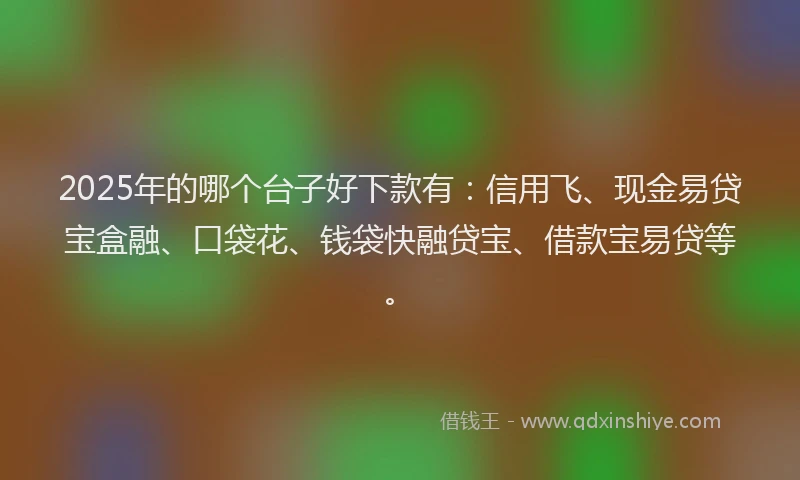 2025年的哪个台子好下款有：信用飞、现金易贷宝盒融、口袋花、钱袋快融贷宝、借款宝易贷等。